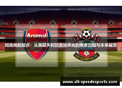 阿森纳新起点:从英超失利到重拾荣光的艰难历程与未来展望 阿森纳新起点:从英超失利到重拾荣光的艰难历程与未来展望