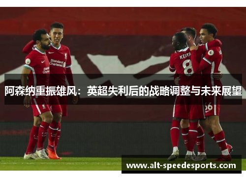 阿森纳重振雄风:英超失利后的战略调整与未来展望 阿森纳重振雄风:英超失利后的战略调整与未来展望