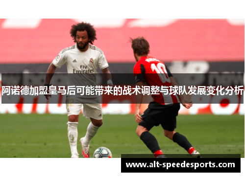 阿诺德加盟皇马后可能带来的战术调整与球队发展变化分析
